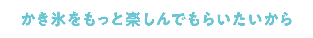 かき氷をもっと楽しんでもらいたいから