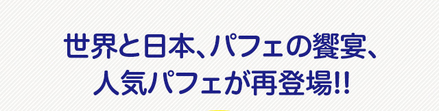 世界と日本、パフェの饗宴、人気のパフェが再登場！！