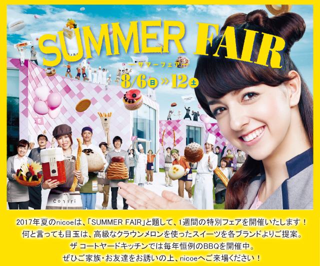 ニコエサマーフェア2017 8/6(日)〜8/12(土)2017年夏のnicoeは、「SUMMER FAIR」と題して、1週間の特別フェアを開催いたします！何と言っても目玉は、高級なクラウンメロンを使ったスイーツを各ブランドよりご提案。ザ コートヤードキッチンでは毎年恒例のBBQを開催中。ぜひご家族・お友達をお誘いの上、nicoeへご来場ください！